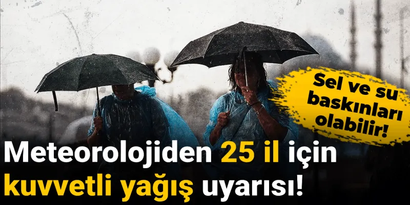25 İl Alarmda! Meteoroloji'den Kuvvetli Yağış ve Sel Uyarısı
