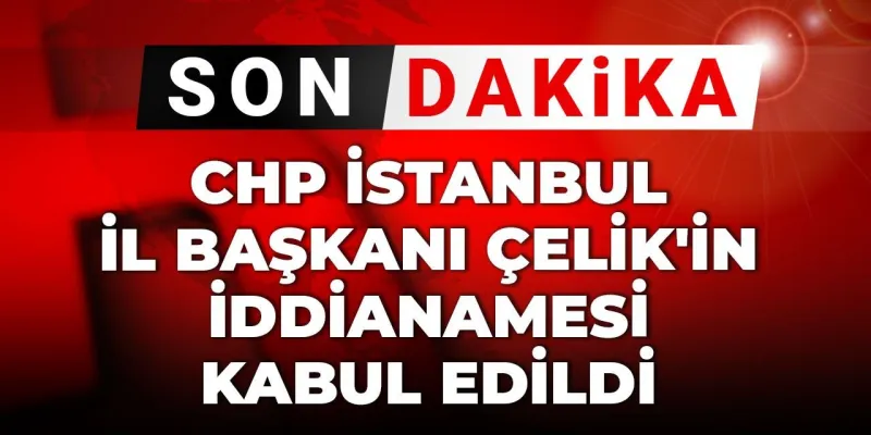 Son Dakika | CHP İstanbul İl Başkanı Özgür Çelik'in iddianamesi kabul edildi