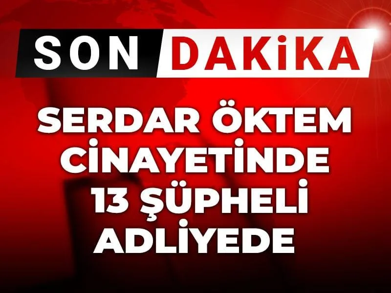 Serdar Öktem Cinayeti: 13 Şüpheli Adliyeye! Şok Detaylar