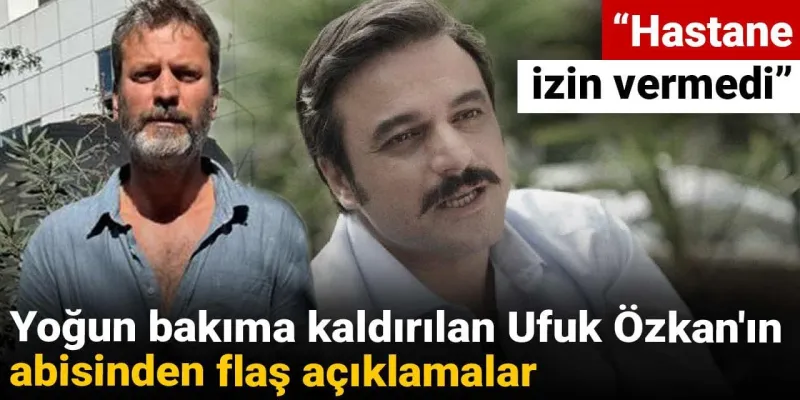 Ufuk Özkan Yoğun Bakımda! Abisinden Şok Açıklama: İzin Vermediler